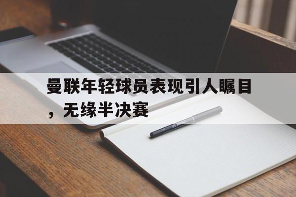 曼联年轻球员表现引人瞩目，无缘半决赛