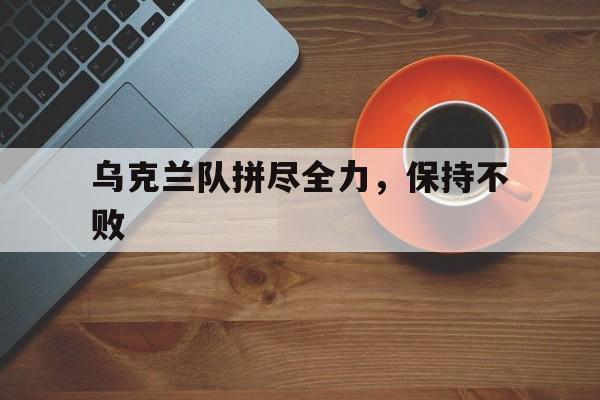 乌克兰队拼尽全力，保持不败