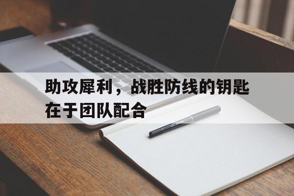 助攻犀利，战胜防线的钥匙在于团队配合