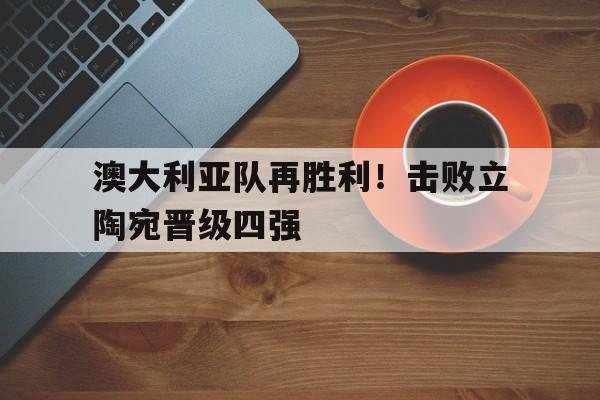 澳大利亚队再胜利！击败立陶宛晋级四强