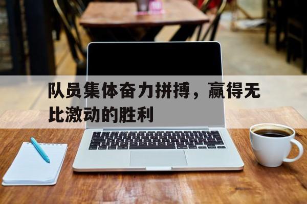 队员集体奋力拼搏，赢得无比激动的胜利