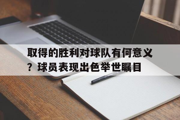 取得的胜利对球队有何意义？球员表现出色举世瞩目